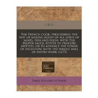 The French Cook, Prescribing the Way of Making Ready of All Sorts of Meats, Fish and Flesh, with the Proper Sauce, Either to Procure Appetite, or to Advance the Power of Digestion With the Whole Skill of Pastry Work (1673) (Paperback)   Common By (author