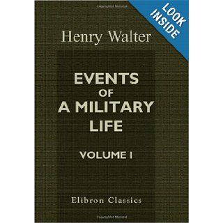 Events of a Military Life Being Recollections after Service in the Peninsular War, Invasion of France, the East Indies, St. Helena, Canada, and Elsewhere. Volume 1 Henry Walter 9781402187728 Books