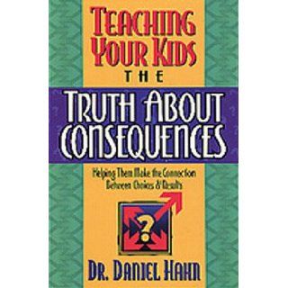 Teaching Your Kids the Truth about Consequences Helping Them Make the Connection Between Choices and Results Daniel Hahn 9781556616808 Books
