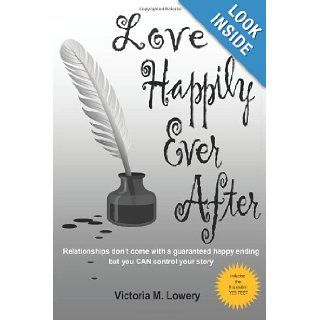 Love Happily Ever After Relationships don't come with a guaranteed happy ending but you CAN control your story Victoria M Lowery 9780985102012 Books