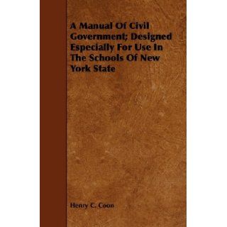 A Manual Of Civil Government; Designed Especially For Use In The Schools Of New York State Henry C. Coon 9781443741484 Books