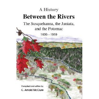 A History Between the Rivers The Susquehanna, the Juniata, and the Potomac C Arnold McClure 9781436381024 Books