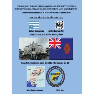 Former British Southern Cameroons Journey Towards Complete Decolonization, Independence, and Sovereignty. A Comprehensive Compilation of Efforts and Historical Documentation. Vol One PH.D Martin Ayong Ayim 9781434365200 Books
