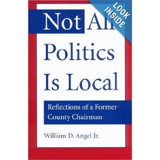 Not All Politics Is Local Reflections of a Former County Chairman William D. Angel 9780873387286 Books