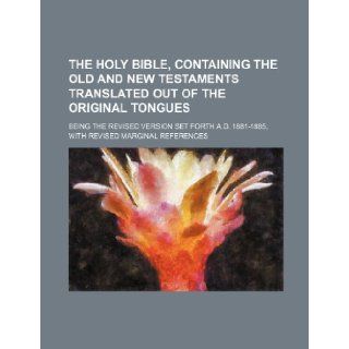 The Holy Bible, containing the Old and New Testaments translated out of the original tongues; being the revised version set forth A.D. 1881 1885, with revised marginal references Books Group 9781236212474 Books