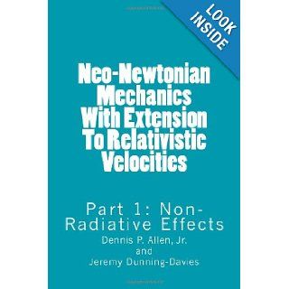 Neo Newtonian Mechanics With Extension To Relativistic Velocities Part  Non Radiative Effects (Volume 1) Dr. Dennis P. Allen Jr., Dr. Jeremy Dunning Davies 9781491024898 Books