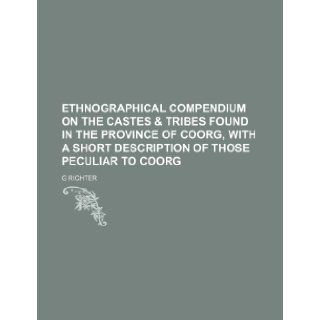 Ethnographical Compendium on the Castes & Tribes Found in the Province of Coorg, with a Short Description of Those Peculiar to Coorg G. Richter 9781235599293 Books