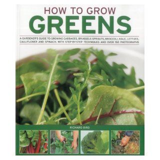 How to Grow Greens A gardeners guide to growing cabbages, brussels sprouts, broccoli, kale, lettuce, cauliflower and spinach, with step by step techniques and over 150 photographs Richard Bird 9781844768318 Books