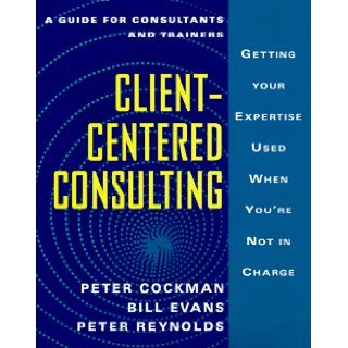 Client Centered Consulting Getting Your Expertise Used When You're Not in Charge Peter Cockman, Bill Evans, Peter Reynolds 9780077075651 Books