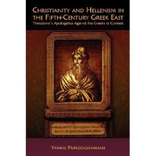 Christianity and Hellenism in the Fifth Century Greek East Theodoret's Apologetics against the Greeks in Context (Hellenic Studies Series) Yannis Papadogiannakis 9780674060678 Books