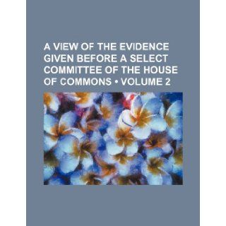A View of the Evidence Given Before a Select Committee of the House of Commons (Volume 2 ) Books Group 9781235813337 Books