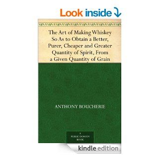 The Art of Making Whiskey So As to Obtain a Better, Purer, Cheaper and Greater Quantity of Spirit, From a Given Quantity of Grain   Kindle edition by Anthony Boucherie. Professional & Technical Kindle eBooks @ .