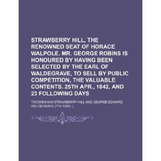Strawberry Hill, the renowned seat of Horace Walpole. Mr. George Robins is honoured by having been selected by the earl of Waldegrave, to sell by25th Apr., 1842, and 23 following days Twickenham Strawberry Hill 9781236155221 Books