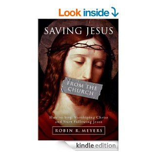 Saving Jesus from the Church How to Stop Worshiping Christ and Start Following Jesus eBook Robin R. Meyers Kindle Store