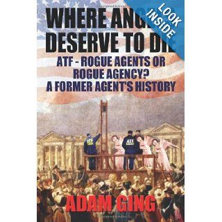 Where Angels Deserve To Die ATF Rogue Agents or Rogue Agency? A Former Agent's History (9780983981305) Adam Ging Books