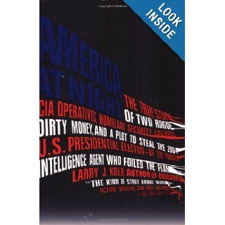 America at Night The True Story of Two Rogue CIA Operatives, Homeland Security Failures, DirtyMoney, and a Plot to Steal the 2004 U.S. PresidentialFormerIntellegence Agent Who Foiled the Plan Larry J. Kolb 9781594482861 Books