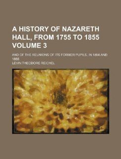 A history of Nazareth hall, from 1755 to 1855 Volume 3 ; and of the reunions of its former pupils, in 1854 and 1855 Levin Theodore Reichel 9781130249255 Books