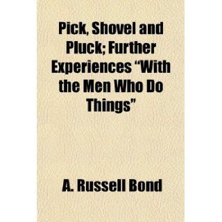 Pick, Shovel and Pluck; Further Experiences "With the Men Who Do Things" A. Russell Bond 9781154813043 Books