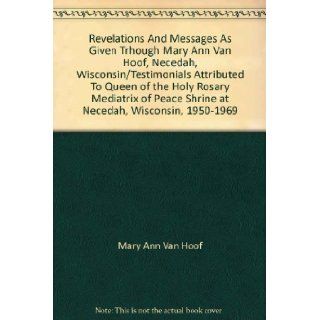 Revelations And Messages As Given Trhough Mary Ann Van Hoof, Necedah, Wisconsin/Testimonials Attributed To Queen of the Holy Rosary Mediatrix of Peace Shrine at Necedah, Wisconsin, 1950 1969 Mary Ann Van Hoof Books