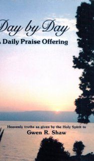 Day By Day   A Daily Praise Offering (Heavenly Truths as given by the Holy Spirit to Gwen R. Shaw) Gwen R. Shaw 9781932123845 Books