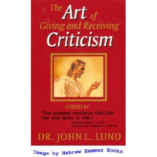 The Art of Giving and Receiving Criticism Dr. John L. Lund 9781891114304 Books