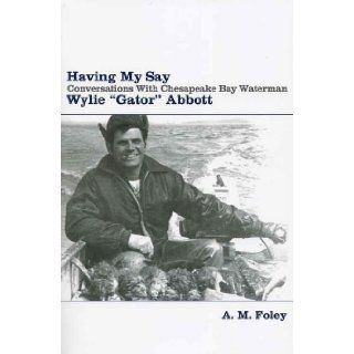 Having My Say Conversations with Chesapeake Bay Waterman Wylie "Gator" Abbott A. M. Foley 9780967294728 Books