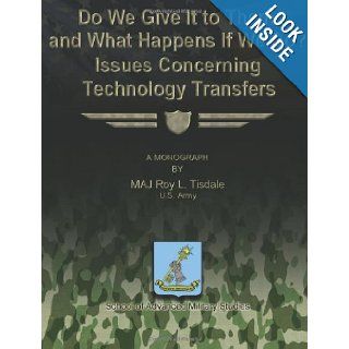 Do We Give It to Them, and What Happens If We Do? Issues Concerning Technology Transfers US Army, MAJ Roy L. Tisdale, School of Advanced Military Studies 9781479324545 Books