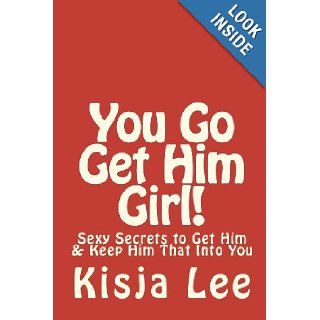 You Go Get Him Girl Sexy Secrets To Get Him & Keep Him That Into You Kisja Lee 9781442108806 Books