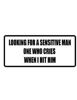 10" wide LOOKING FOR A SENSITIVE MAN ONE WHO CRIES WHEN I HIT HIM. Printed funny saying bumper sticker decal for any smooth surface such as windows bumpers laptops or any smooth surface. 