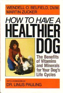 How to Have a Healthier Dog The Benefits of Vitamins and Minerals for Your Dog's Life Cycles Wendell O. Belfield, Martin Zucker 9780385159920 Books