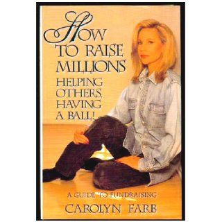 How to Raise Millions Helping Others, Having a Ball Carolyn Farb 9780890159248 Books