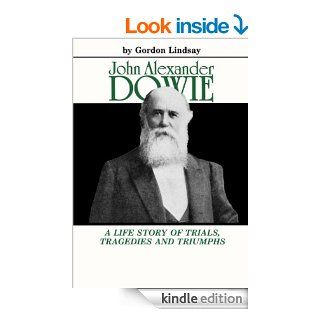 John Alexander Dowie  A Life Story of Trials, Tragedies and Triumphs eBook Gordon Lindsay Kindle Store