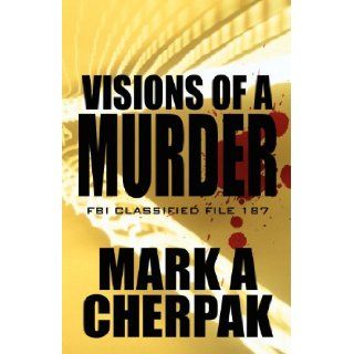 Visions of a Murder FBI Classified File 187 Mark A. Cherpak 9781462696291 Books