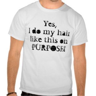 Yes,I do my hair like this on purpose Shirt