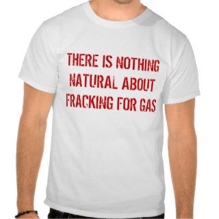 THERE IS NOTHINGNATURAL ABOUT FRACKING FOR GAS T SHIRTS