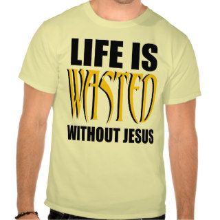 Life is Wasted Without Jesus T Shirt
