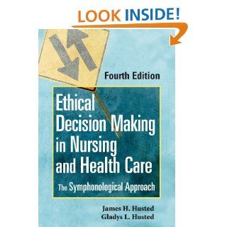 Ethical Decision Making in Nursing and Health Care The Symphonological Approach, Fourth Edition eBook James H. Husted, Gladys L. Husted RN  MSN  PhD CNE Kindle Store