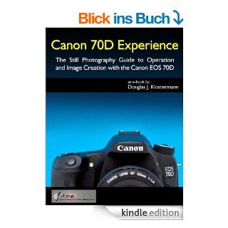 Canon 70D Experience   The Still Photography Guide to Operation and Image Creation with the Canon EOS 70D eBook Douglas Klostermann Kindle Shop