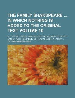 The family Shakspeare  in which nothing is added to the original text Volume 10; but those words and expressions are omitted which cannot with propriety be read aloud in a family(9781130100358) William Shakespeare Books