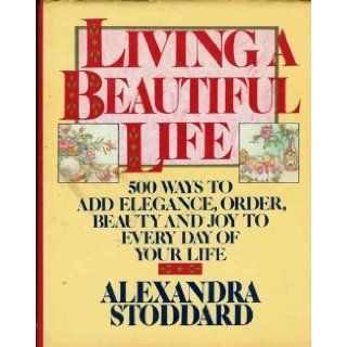 Living a Beautiful Life Five Hundred Ways to Add Elegance, Order, Beauty, and Joy to Every Day of Your Life Alexandra Stoddard 9780394555393 Books