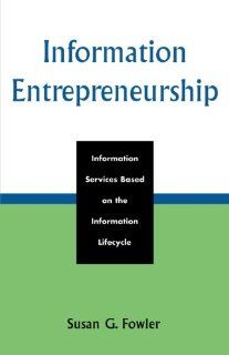 Information Entrepreneurship Information Services Based on the Information Lifecycle (9780810852587) Susan G. Fowler Books