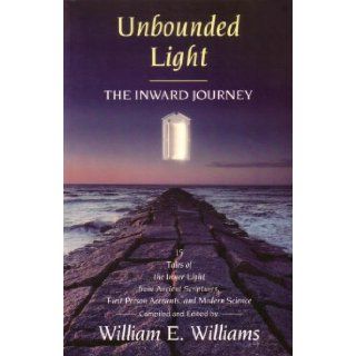 Unbounded Light The Inward Journey  15 Tales of the Inner Light from Ancient Scriptures, First Person Accounts, and Modern Science William E. Williams 9780892540235 Books