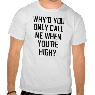 WHY'D YOU ONLY CALL ME WHEN YOU'RE HIGH? T SHIRTS