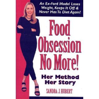 Food Obsession No More An Ex Ford Model Loses Weight, Keeps It Off & Never Has To Diet Again Sandra J. Hubert 9781587768804 Books