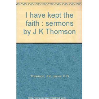 I have kept the faith  sermons by J K Thomson J K; Jarvis, E D Thomson Books