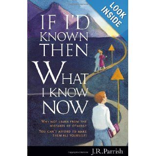 If I'd Known Then What I Know Now Why Not Learn from the Mistakes of Others? You Can't Afford to Make Them All Yourself J. R. Parrish 9781879384491 Books