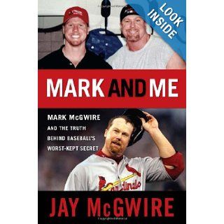 Mark and Me Mark McGwire and the Truth Behind Baseball's Worst Kept Secret Jay McGwire 9781600783081 Books