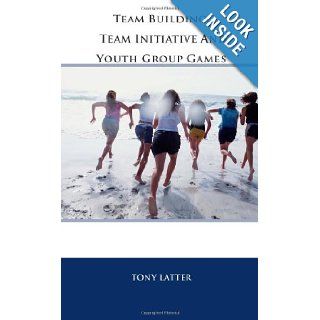 Team Building, Team Initiative and Youth Group Games Tony Latter 9781466209527 Books