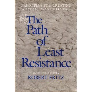 The path of least resistance Principles for creating what you want to create Robert Fritz 9780930641009 Books