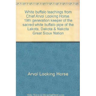 White Buffalo Teachings from Chief Arvol Looking Horse, 19th generation keeper of the sacred white buffalo pipe of the Lakota, Dakota & Nakota Great Sioux Nation Arvol Looking Horse Books
